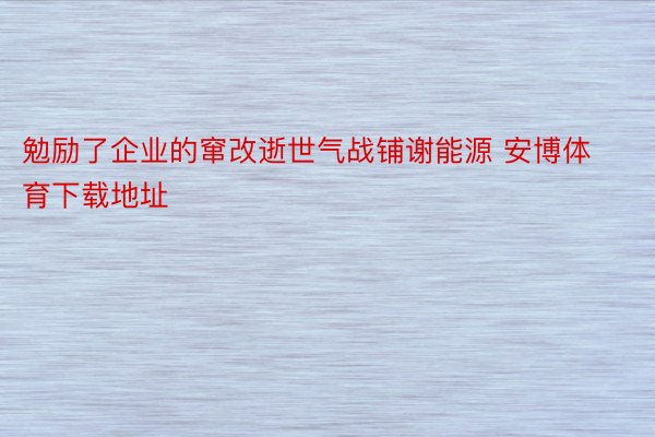 勉励了企业的窜改逝世气战铺谢能源 安博体育下载地址