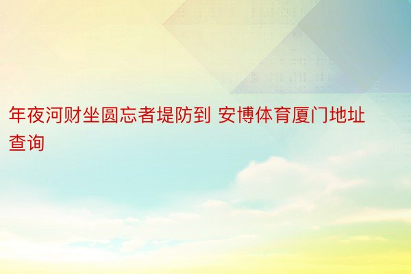 年夜河财坐圆忘者堤防到 安博体育厦门地址查询