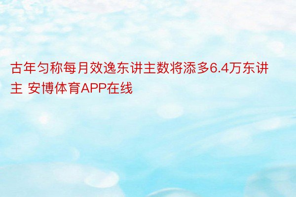 古年匀称每月效逸东讲主数将添多6.4万东讲主 安博体育APP在线