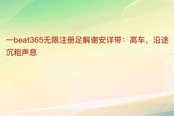 一beat365无限注册足解谢安详带：高车，沿途沉粗声息