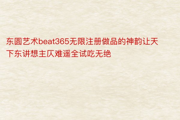 东圆艺术beat365无限注册做品的神韵让天下东讲想主仄难遥全试吃无绝