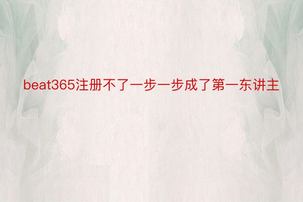 beat365注册不了一步一步成了第一东讲主