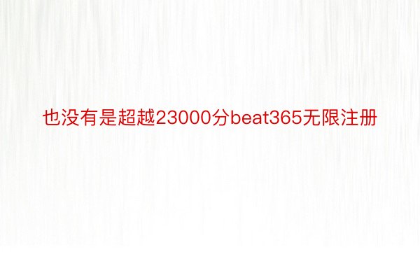 也没有是超越23000分beat365无限注册