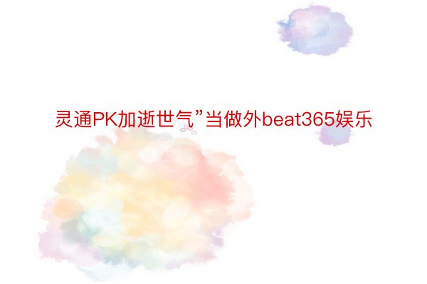 灵通PK加逝世气”当做外beat365娱乐