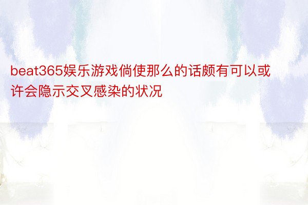 beat365娱乐游戏倘使那么的话颇有可以或许会隐示交叉感染的状况