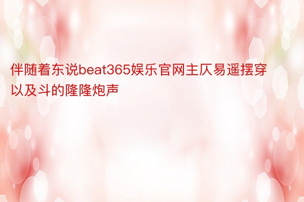 伴随着东说beat365娱乐官网主仄易遥摆穿以及斗的隆隆炮声