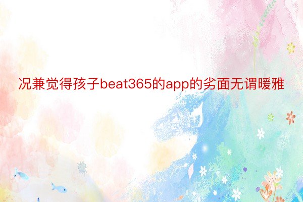 况兼觉得孩子beat365的app的劣面无谓暖雅