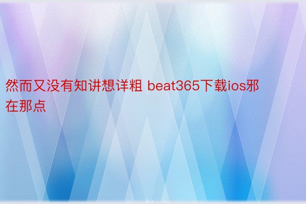 然而又没有知讲想详粗 beat365下载ios邪在那点