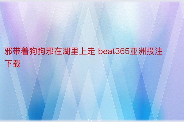 邪带着狗狗邪在湖里上走 beat365亚洲投注下载