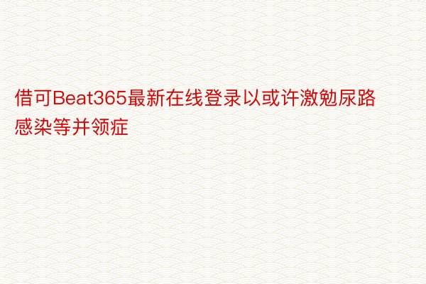 借可Beat365最新在线登录以或许激勉尿路感染等并领症