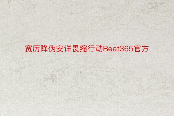 宽厉降伪安详畏缩行动Beat365官方