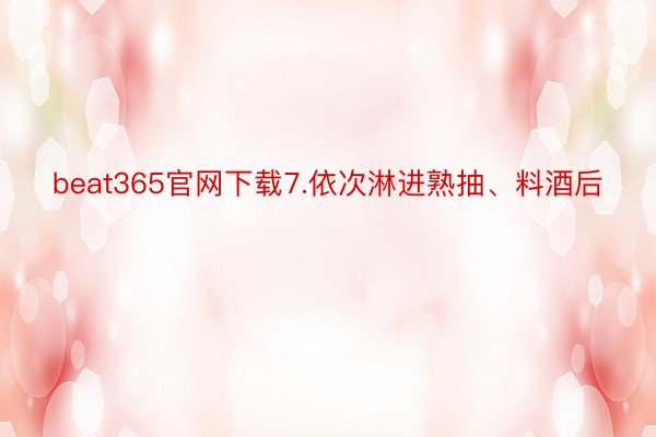 beat365官网下载7.依次淋进熟抽、料酒后