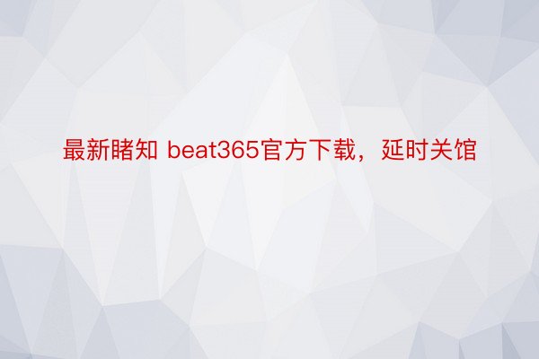 最新睹知 beat365官方下载，延时关馆