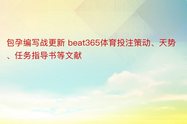 包孕编写战更新 beat365体育投注策动、天势、任务指导书等文献