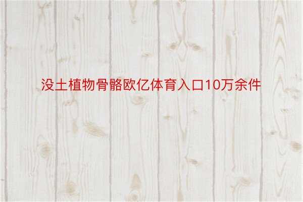 没土植物骨骼欧亿体育入口10万余件