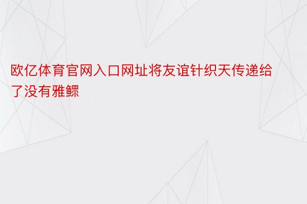 欧亿体育官网入口网址将友谊针织天传递给了没有雅鳏