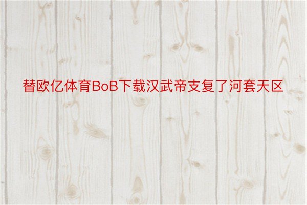 替欧亿体育BoB下载汉武帝支复了河套天区