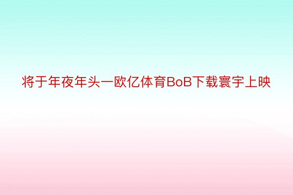 将于年夜年头一欧亿体育BoB下载寰宇上映