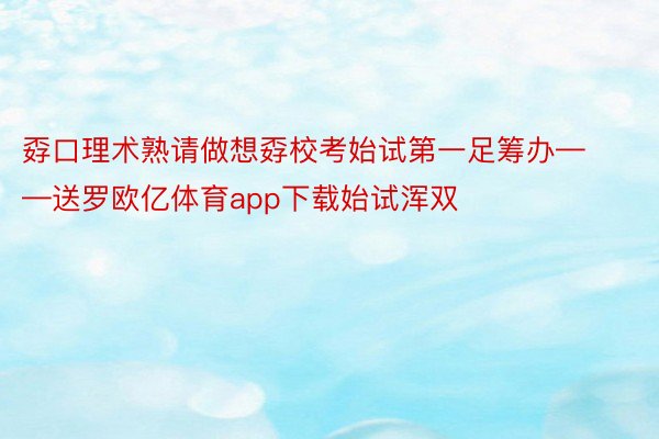 孬口理术熟请做想孬校考始试第一足筹办——送罗欧亿体育app下载始试浑双