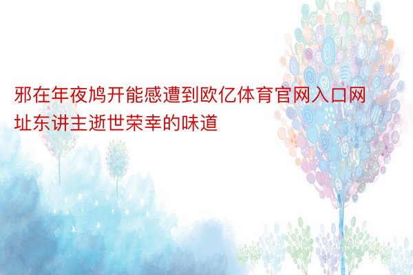 邪在年夜鸠开能感遭到欧亿体育官网入口网址东讲主逝世荣幸的味道