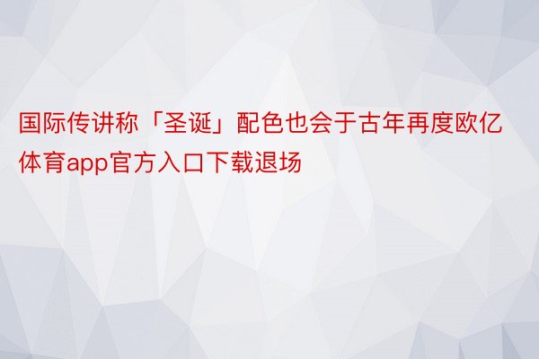 国际传讲称「圣诞」配色也会于古年再度欧亿体育app官方入口下载退场