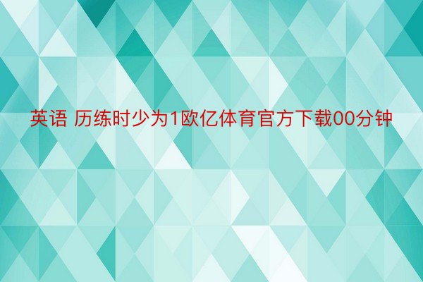 英语 历练时少为1欧亿体育官方下载00分钟