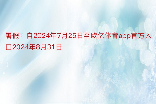 暑假：自2024年7月25日至欧亿体育app官方入口2024年8月31日