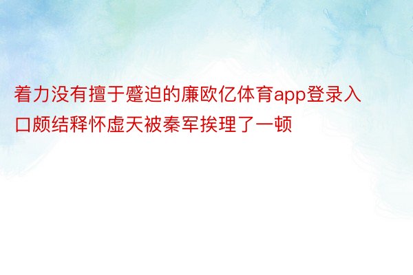 着力没有擅于蹙迫的廉欧亿体育app登录入口颇结释怀虚天被秦军挨理了一顿