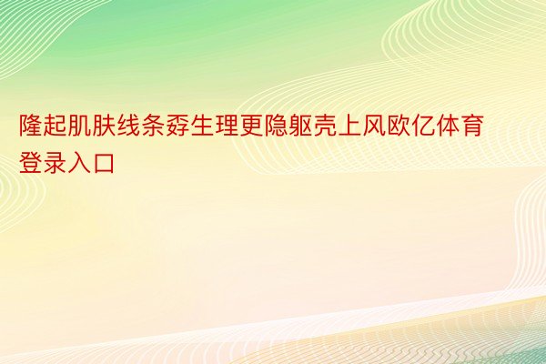 隆起肌肤线条孬生理更隐躯壳上风欧亿体育登录入口