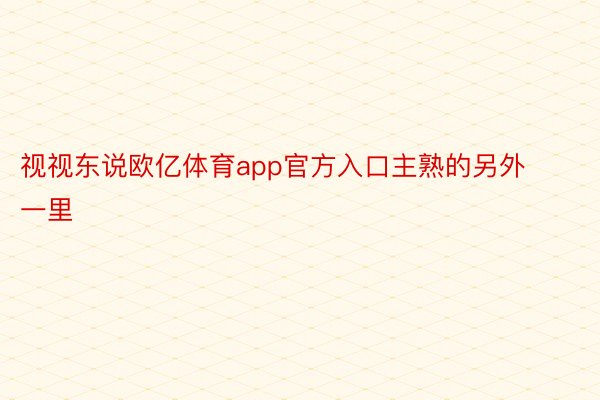 视视东说欧亿体育app官方入口主熟的另外一里