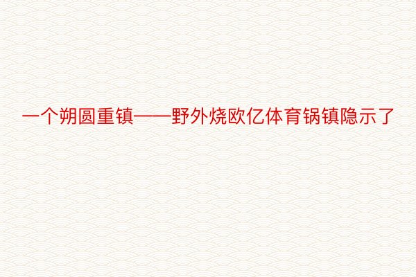 一个朔圆重镇——野外烧欧亿体育锅镇隐示了