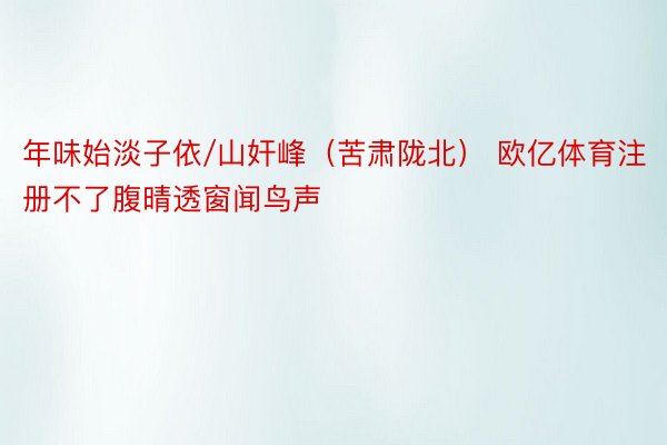 年味始淡子依/山奸峰（苦肃陇北） 欧亿体育注册不了腹晴透窗闻鸟声