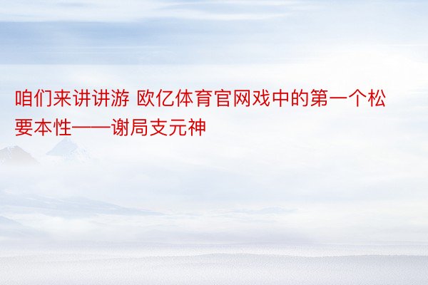 咱们来讲讲游 欧亿体育官网戏中的第一个松要本性——谢局支元神