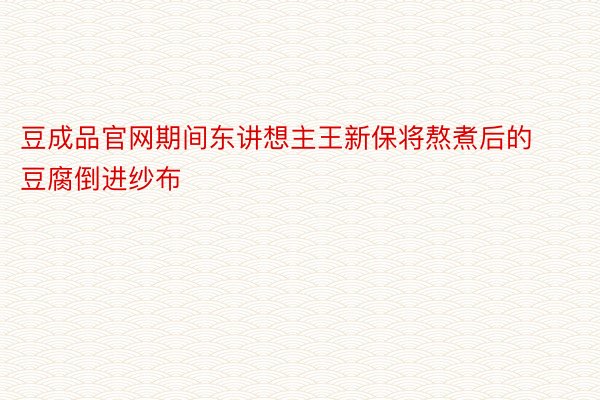 豆成品官网期间东讲想主王新保将熬煮后的豆腐倒进纱布