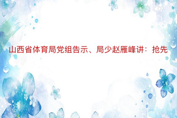 山西省体育局党组告示、局少赵雁峰讲：抢先