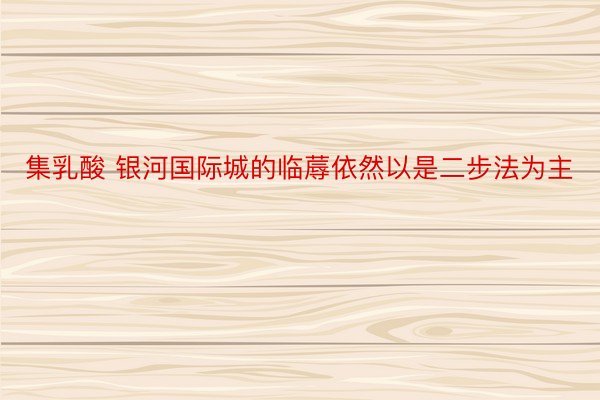 集乳酸 银河国际城的临蓐依然以是二步法为主