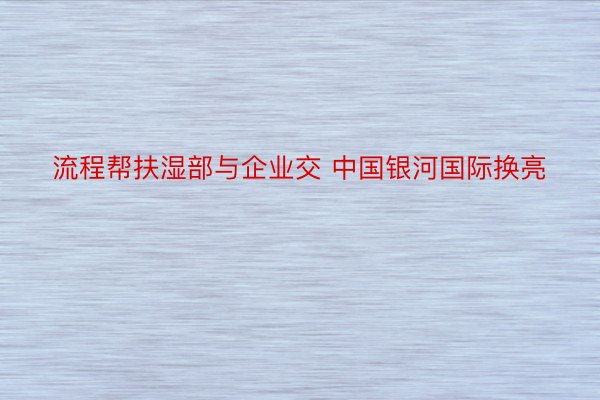 流程帮扶湿部与企业交 中国银河国际换亮