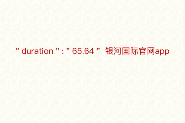 ＂duration＂:＂65.64＂ 银河国际官网app