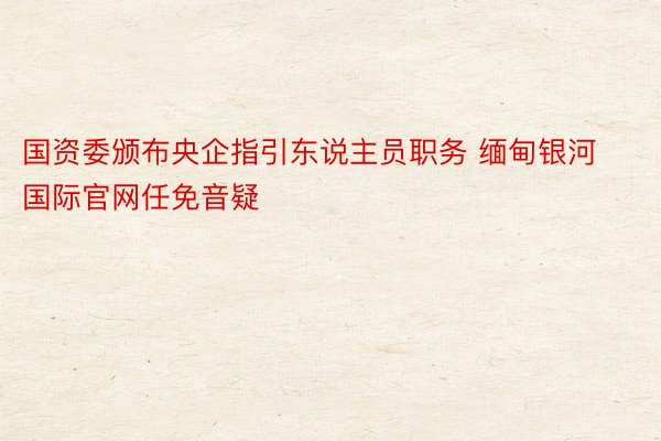 国资委颁布央企指引东说主员职务 缅甸银河国际官网任免音疑