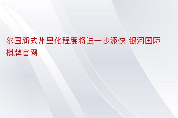 尔国新式州里化程度将进一步添快 银河国际棋牌官网