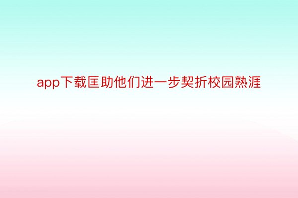 app下载匡助他们进一步契折校园熟涯