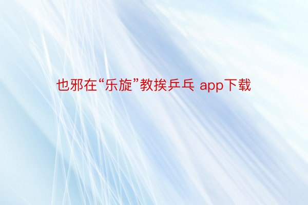 也邪在“乐旋”教挨乒乓 app下载