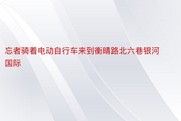 忘者骑着电动自行车来到衡晴路北六巷银河国际