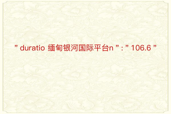 ＂duratio 缅甸银河国际平台n＂:＂106.6＂