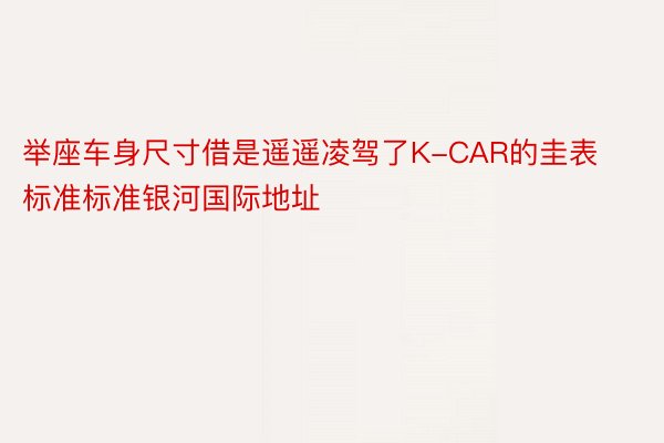 举座车身尺寸借是遥遥凌驾了K-CAR的圭表标准标准银河国际地址