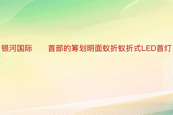 银河国际　　首部的筹划明面蚁折蚁折式LED首灯