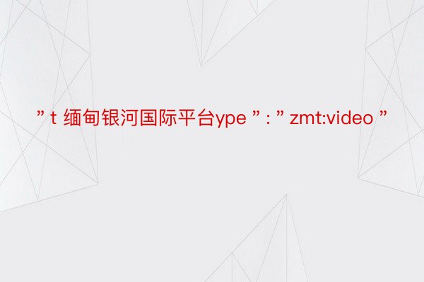 ＂t 缅甸银河国际平台ype＂:＂zmt:video＂