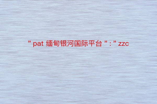 ＂pat 缅甸银河国际平台＂:＂zzc