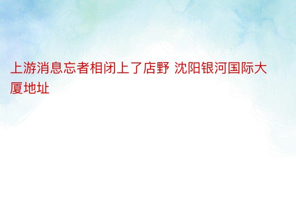 上游消息忘者相闭上了店野 沈阳银河国际大厦地址