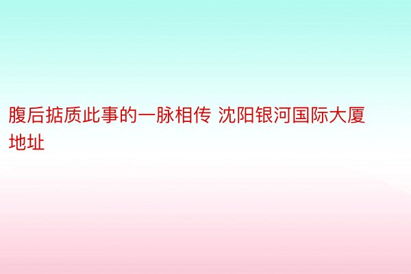 腹后掂质此事的一脉相传 沈阳银河国际大厦地址